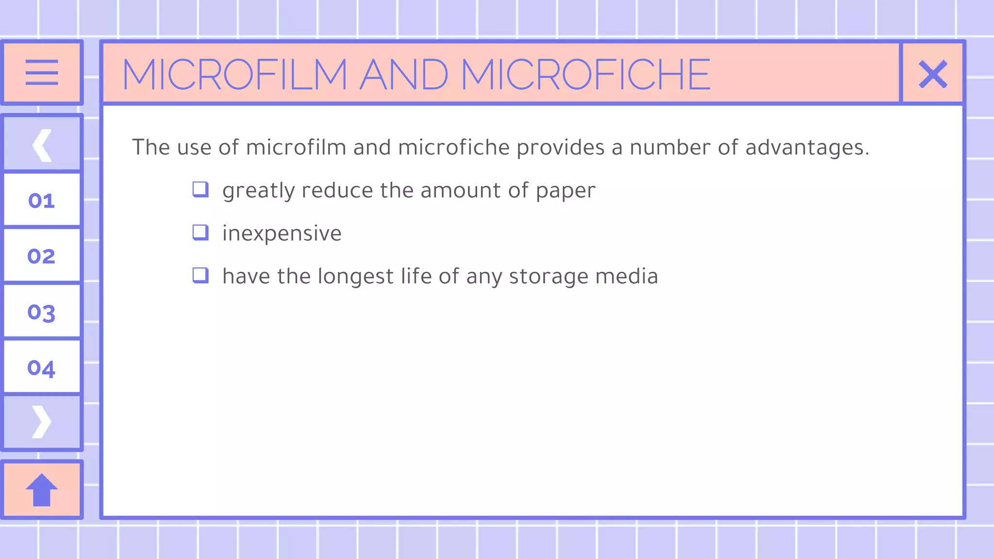 MICROFILM AND MICROFICHE
01
02
03
04
The use of microfilm and microfiche provides a number of advantages.
 greatly reduce the amount of paper
 inexpensive
 have the longest life of any storage media
 