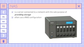 NAS
 is a server connected to a network with the sole purpose of
providing storage
 often use a RAID configuration
01
02
03
04
 