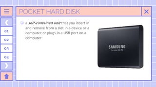 POCKET HARD DISK
 a self-contained unit that you insert in
and remove from a slot in a device or a
computer or plugs in a USB port on a
computer
01
02
03
04
 