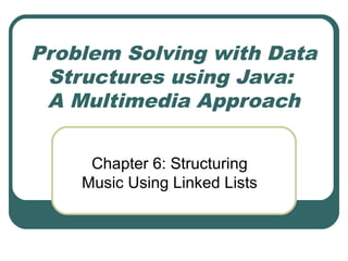 Problem Solving with Data
Structures using Java:
A Multimedia Approach
Chapter 6: Structuring
Music Using Linked Lists
 
