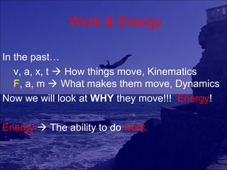 Work & Energy

In the past…
   v, a, x, t  How things move, Kinematics
   F, a, m  What makes them move, Dynamics
Now we will look at WHY they move!!! Energy!

Energy  The ability to do work.
 