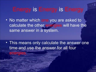 Energy is Energy is Energy
• No matter which one you are asked to
  calculate the other energies will have the
  same answer in a system.

• This means only calculate the answer one
  time and use the answer for all four
  energies.
 
