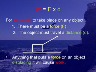 W=Fxd
For Work (W) to take place on any object
   1. There must be a force (F)
    2. The object must travel a distance (d).




•   Anything that puts a force on an object
    displacing it will cause work.
 