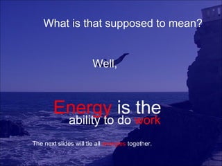 What is that supposed to mean?


                       Well,



        Energy is the
              ability to do work
The next slides will tie all energies together.
 