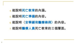 4.
5.

能說明死亡準備的內容。

6.

能說明〈安寧緩和醫療條例〉的內容。

7.

3

能說明死亡教育的內涵。

能說明醫療人員死亡教育的三個層面。

 