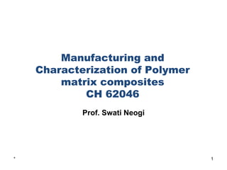 Manufacturing and
Characterization of Polymer
matrix composites
CH 62046
Prof. Swati Neogi
1
*
 