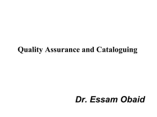 Quality Assurance and Cataloguing




               Dr. Essam Obaid
 