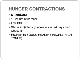 HUNGER CONTRACTIONS
 STIMULUS:
 12-24 hrs after meal
 Low BSL
 Starvation(intensity increases in 3-4 days then
weakens)
 HIGHER IN YOUNG HEALTHY PEOPLE(HIGH
TONUS)
 