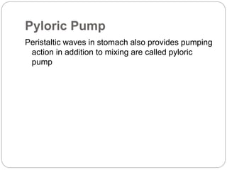 Pyloric Pump
Peristaltic waves in stomach also provides pumping
action in addition to mixing are called pyloric
pump
 