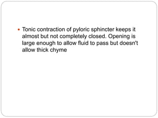  Tonic contraction of pyloric sphincter keeps it
almost but not completely closed. Opening is
large enough to allow fluid to pass but doesn't
allow thick chyme
 