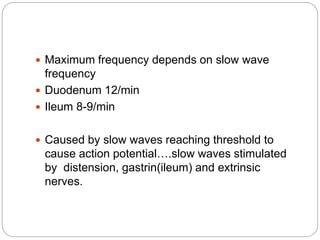  Maximum frequency depends on slow wave
frequency
 Duodenum 12/min
 Ileum 8-9/min
 Caused by slow waves reaching threshold to
cause action potential….slow waves stimulated
by distension, gastrin(ileum) and extrinsic
nerves.
 