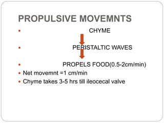 PROPULSIVE MOVEMNTS
 CHYME
 PERISTALTIC WAVES
 PROPELS FOOD(0.5-2cm/min)
 Net movemnt =1 cm/min
 Chyme takes 3-5 hrs till ileocecal valve
 