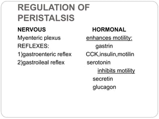REGULATION OF
PERISTALSIS
NERVOUS HORMONAL
Myenteric plexus enhances motility:
REFLEXES: gastrin
1)gastroenteric reflex CCK,insulin,motilin
2)gastroileal reflex serotonin
inhibits motility
secretin
glucagon
 