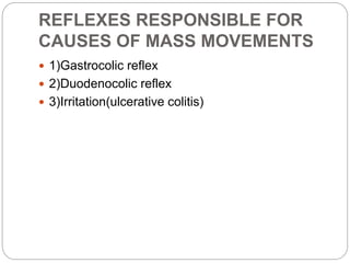 REFLEXES RESPONSIBLE FOR
CAUSES OF MASS MOVEMENTS
 1)Gastrocolic reflex
 2)Duodenocolic reflex
 3)Irritation(ulcerative colitis)
 
