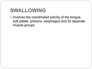 SWALLOWING
 Involves the coordinated activity of the tongue,
soft palate, pharynx, esophagus and 22 separate
muscle groups
 