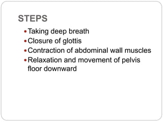 STEPS
Taking deep breath
Closure of glottis
Contraction of abdominal wall muscles
Relaxation and movement of pelvis
floor downward
 