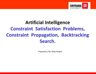 Artificial Intelligence
Constraint Satisfaction Problems,
Constraint Propagation, Backtracking
Search.
Prepared by: Ms. Shilpi Singhal
 