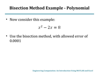 Bisection Method Example - Polynomial
• Now consider this example:
• Use the bisection method, with allowed error of
0.0001
Engineering Computation: An Introduction Using MATLAB and Excel
 