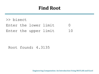 Find Root
>> bisect
Enter the lower limit 0
Enter the upper limit 10
Root found: 4.3135
Engineering Computation: An Introduction Using MATLAB and Excel
 