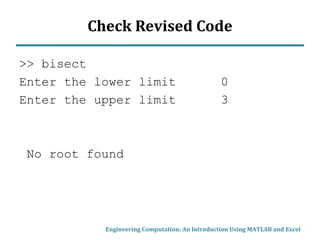 Check Revised Code
>> bisect
Enter the lower limit 0
Enter the upper limit 3
No root found
Engineering Computation: An Introduction Using MATLAB and Excel
 