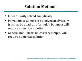 Solution Methods
• Linear: Easily solved analytically
• Polynomials: Some can be solved analytically
(such as by quadratic formula), but most will
require numerical solution
• General non-linear: unless very simple, will
require numerical solution
Engineering Computation: An Introduction Using MATLAB and Excel
 