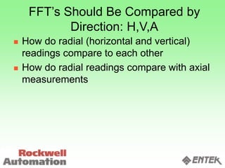 FFT’s Should Be Compared by
Direction: H,V,A
 How do radial (horizontal and vertical)
readings compare to each other
 How do radial readings compare with axial
measurements
 
