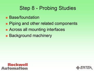Step 8 - Probing Studies
 Base/foundation
 Piping and other related components
 Across all mounting interfaces
 Background machinery
 