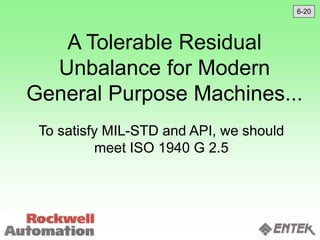 A Tolerable Residual
Unbalance for Modern
General Purpose Machines...
To satisfy MIL-STD and API, we should
meet ISO 1940 G 2.5
6-20
 