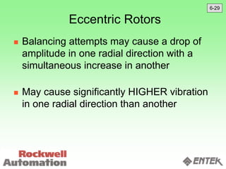 Eccentric Rotors
 Balancing attempts may cause a drop of
amplitude in one radial direction with a
simultaneous increase in another
 May cause significantly HIGHER vibration
in one radial direction than another
6-29
 