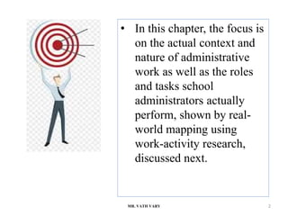 • In this chapter, the focus is
on the actual context and
nature of administrative
work as well as the roles
and tasks school
administrators actually
perform, shown by real-
world mapping using
work-activity research,
discussed next.
MR. VATH VARY 2
 
