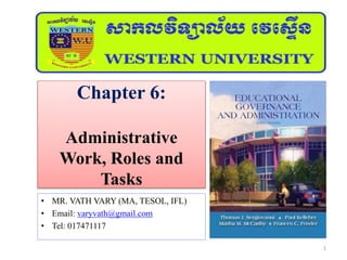Chapter 6:
Administrative
Work, Roles and
Tasks
• MR. VATH VARY (MA, TESOL, IFL)
• Email: varyvath@gmail.com
• Tel: 017471117
1
 