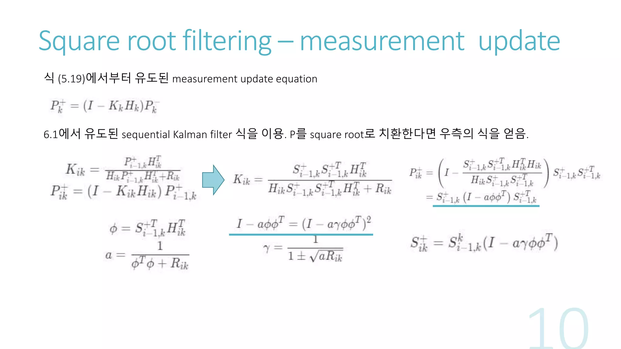 Square root filtering – measurement update
식 (5.19)에서부터 유도된 measurement update equation
6.1에서 유도된 sequential Kalman filter 식을 이용. P를 square root로 치환한다면 우측의 식을 얻음.
 