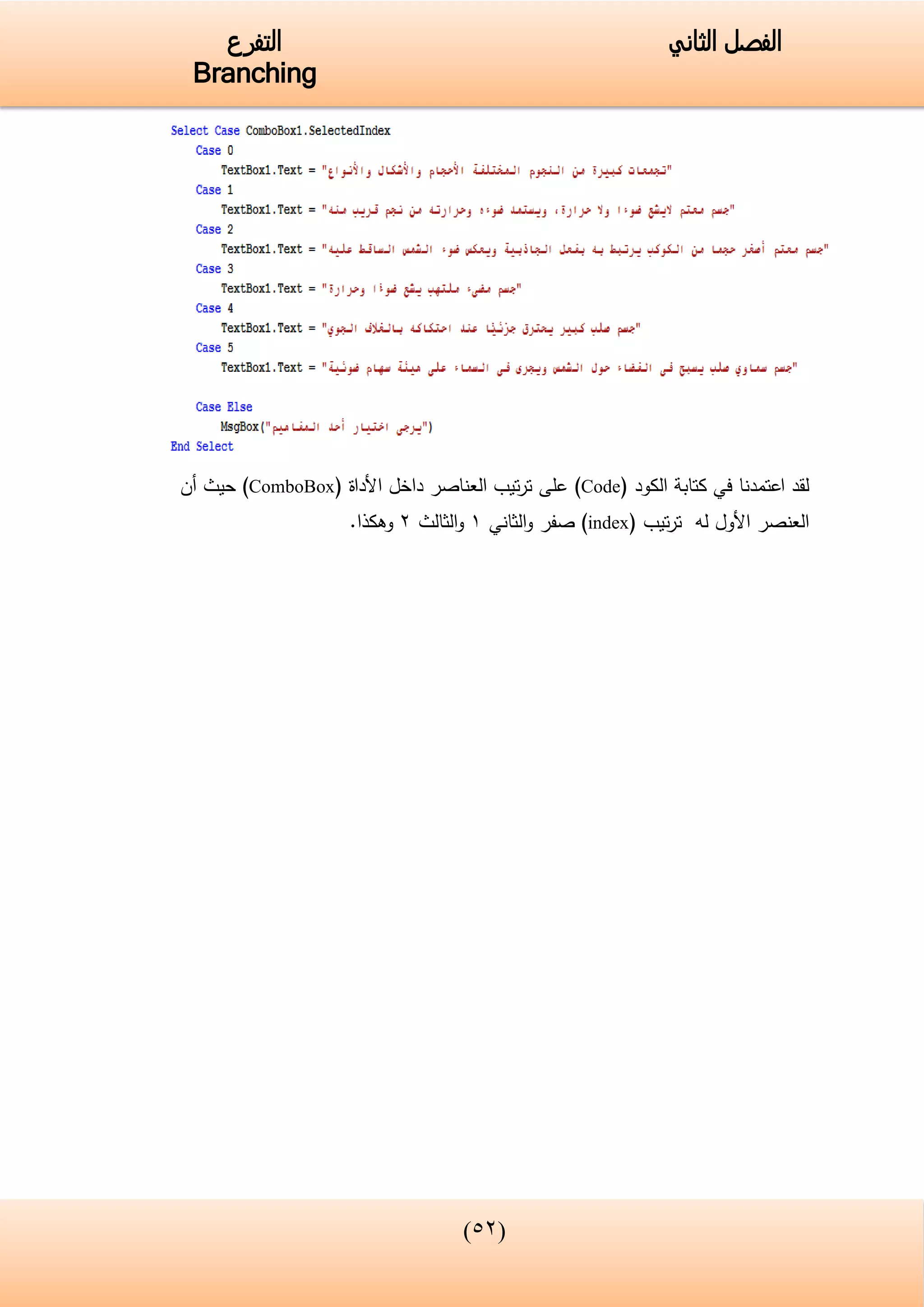 (34)
‫الفصل‬‫الثاني‬‫التفرع‬
Branching
‫اعتمدنا‬ ‫لقد‬‫في‬‫الكود‬ ‫كتابة‬(Code)‫على‬‫األداة‬ ‫داخل‬ ‫العناصر‬ ‫تيب‬‫ر‬‫ت‬(ComboBox)‫أن‬ ‫حيث‬
‫العنصر‬‫له‬ ‫األول‬( ‫تيب‬‫ر‬‫ت‬index‫صفر‬ )‫الثاني‬‫و‬1‫الثالث‬‫و‬2‫وهكذا‬.
 