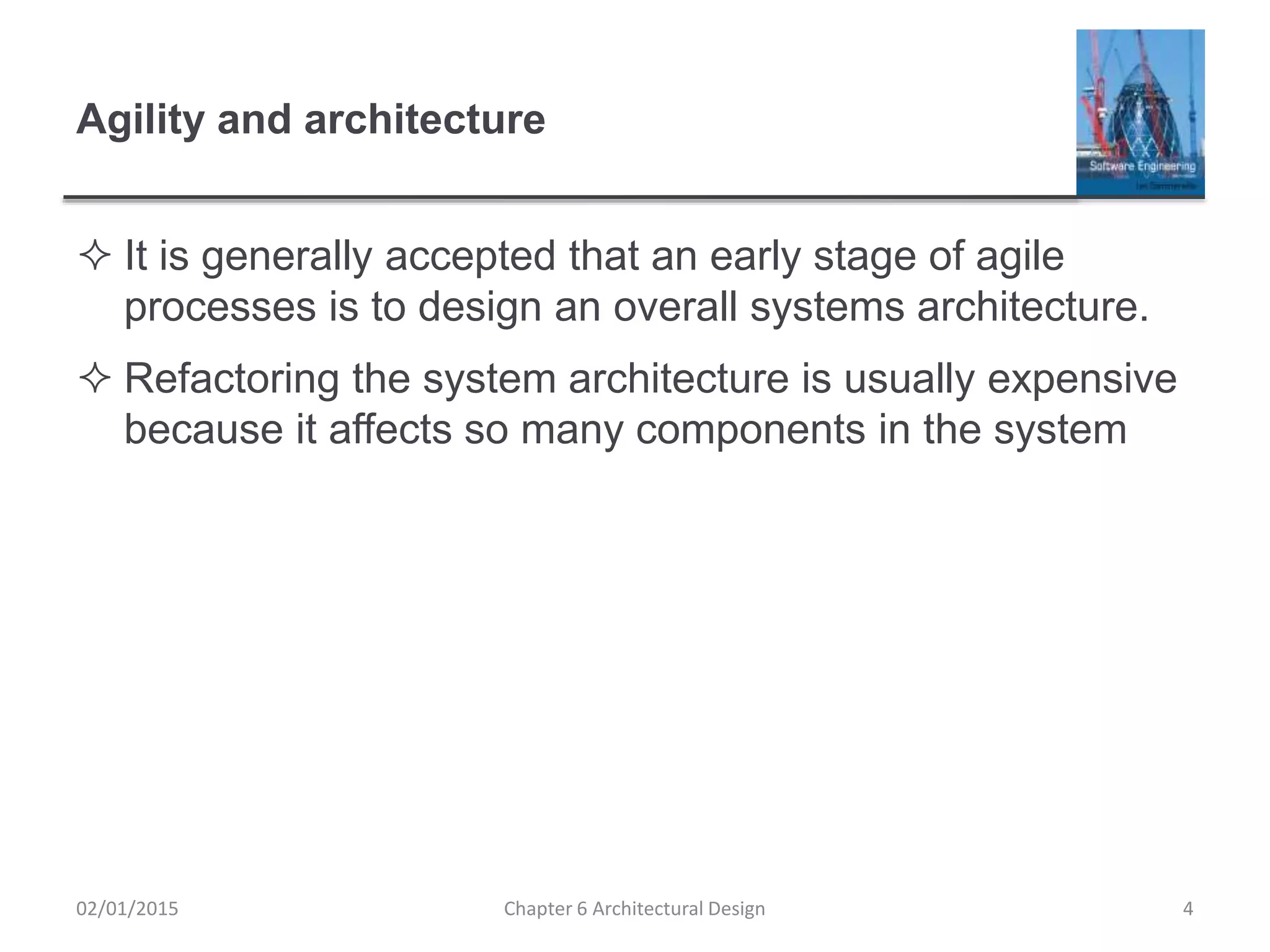 Agility and architecture
 It is generally accepted that an early stage of agile
processes is to design an overall systems architecture.
 Refactoring the system architecture is usually expensive
because it affects so many components in the system
Chapter 6 Architectural Design 402/01/2015
 