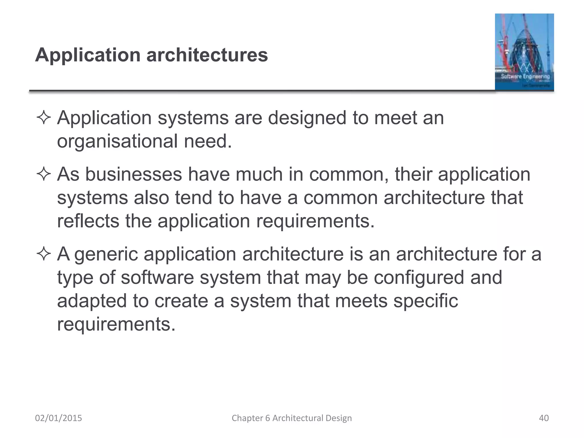 Application architectures
 Application systems are designed to meet an
organisational need.
 As businesses have much in common, their application
systems also tend to have a common architecture that
reflects the application requirements.
 A generic application architecture is an architecture for a
type of software system that may be configured and
adapted to create a system that meets specific
requirements.
Chapter 6 Architectural Design 4002/01/2015
 