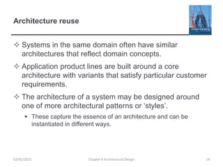 Architecture reuse
 Systems in the same domain often have similar
architectures that reflect domain concepts.
 Application product lines are built around a core
architecture with variants that satisfy particular customer
requirements.
 The architecture of a system may be designed around
one of more architectural patterns or ‘styles’.
 These capture the essence of an architecture and can be
instantiated in different ways.
Chapter 6 Architectural Design 1402/01/2015
 