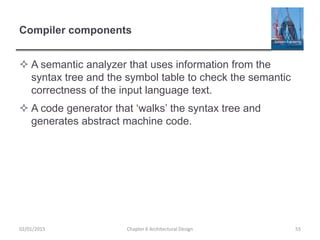 Compiler components
 A semantic analyzer that uses information from the
syntax tree and the symbol table to check the semantic
correctness of the input language text.
 A code generator that ‘walks’ the syntax tree and
generates abstract machine code.
Chapter 6 Architectural Design 5502/01/2015
 