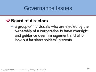 Governance Issues
Board of directors
 a group of individuals who are elected by the
ownership of a corporation to have oversight
and guidance over management and who
look out for shareholders’ interests
6-87
Copyright ©2013 Pearson Education, Inc. publishing as Prentice Hall
 