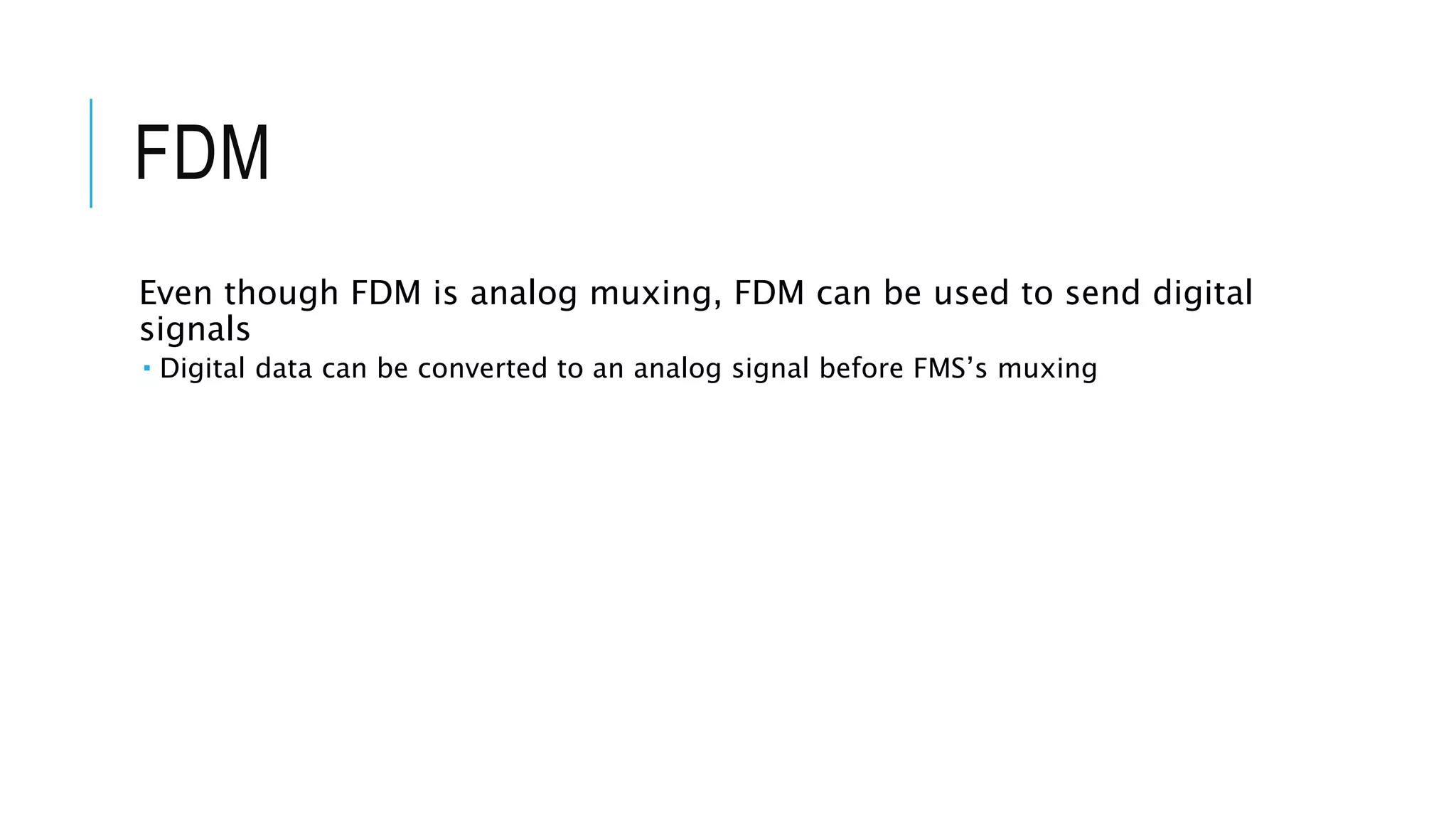 FDM
Even though FDM is analog muxing, FDM can be used to send digital
signals
 Digital data can be converted to an analog signal before FMS’s muxing
 