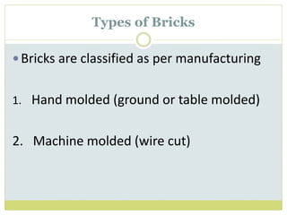 Types of Bricks
Bricks are classified as per manufacturing
1. Hand molded (ground or table molded)
2. Machine molded (wire cut)
 