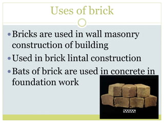 Uses of brick
Bricks are used in wall masonry
construction of building
Used in brick lintal construction
Bats of brick are used in concrete in
foundation work
 