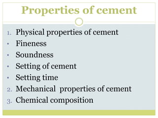 Properties of cement
1. Physical properties of cement
• Fineness
• Soundness
• Setting of cement
• Setting time
2. Mechanical properties of cement
3. Chemical composition
 