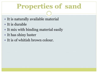 Properties of sand
 It is naturally available material
 It is durable
 It mix with binding material easily
 It has shiny luster
 It is of whitish brown colour.
 