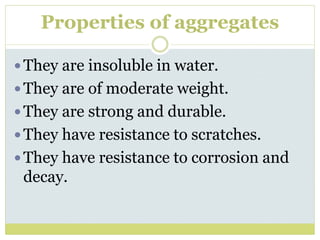 Properties of aggregates
They are insoluble in water.
They are of moderate weight.
They are strong and durable.
They have resistance to scratches.
They have resistance to corrosion and
decay.
 