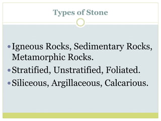Types of Stone
Igneous Rocks, Sedimentary Rocks,
Metamorphic Rocks.
Stratified, Unstratified, Foliated.
Siliceous, Argillaceous, Calcarious.
 