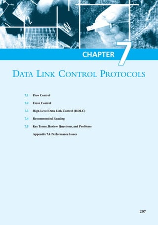 DATA LINK CONTROL PROTOCOLS
                                          CHAPTER
                                                    7
  7.1   Flow Control

  7.2   Error Control

  7.3   High-Level Data Link Control (HDLC)

  7.4   Recommended Reading

  7.5   Key Terms, Review Questions, and Problems

        Appendix 7A Performance Issues




                                                        207
 