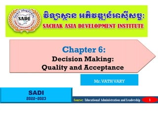 SADI
2022-2023
Chapter 6:
Decision Making:
Quality and Acceptance
Course: Educational Administration and Leadership 1
Mr.VATH VARY
 