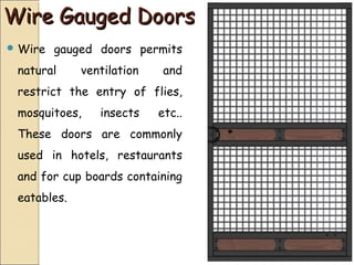 Wire Gauged DoorsWire Gauged Doors
 Wire gauged doors permits
natural ventilation and
restrict the entry of flies,
mosquitoes, insects etc..
These doors are commonly
used in hotels, restaurants
and for cup boards containing
eatables.
 
