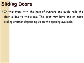 Sliding DoorsSliding Doors
 In this type, with the help of runners and guide rails the
door slides to the sides. The door may have one or more
sliding shutter depending up on the opening available.
 