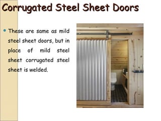 Corrugated Steel Sheet DoorsCorrugated Steel Sheet Doors
 These are same as mild
steel sheet doors, but in
place of mild steel
sheet corrugated steel
sheet is welded.
 